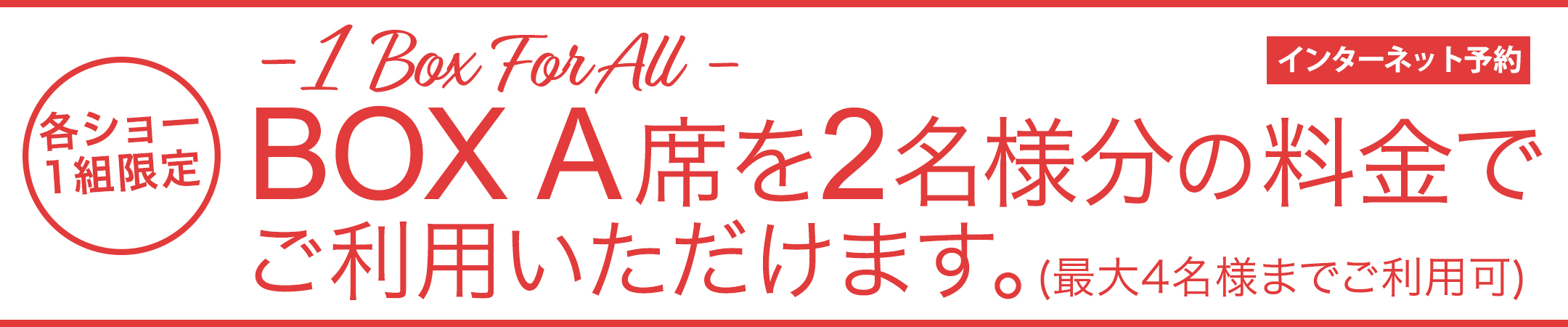 BOX A席を2名様分の料金で最大4名様までご利用いただけます。（各ショー1組限定）