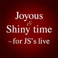 Joyous & Shiny time &#65374;for JS's live