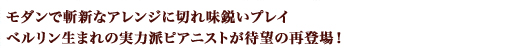 モダンで斬新なアレンジに切れ味鋭いプレイ、ベルリン生まれの実力派ピアニストが待望の再登場！