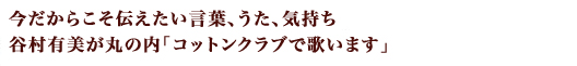 今だからこそ伝えたい言葉、うた、気持ち、谷村有美が丸の内「コットンクラブで歌います」