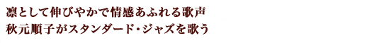 凛として伸びやかで情感あふれる歌声、秋元順子がスタンダード・ジャズを歌う