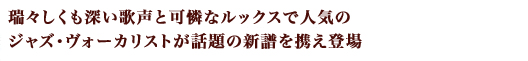 瑞々しくも深い歌声と可憐なルックスで人気のジャズ・ヴォーカリストが話題の新譜を携え登場