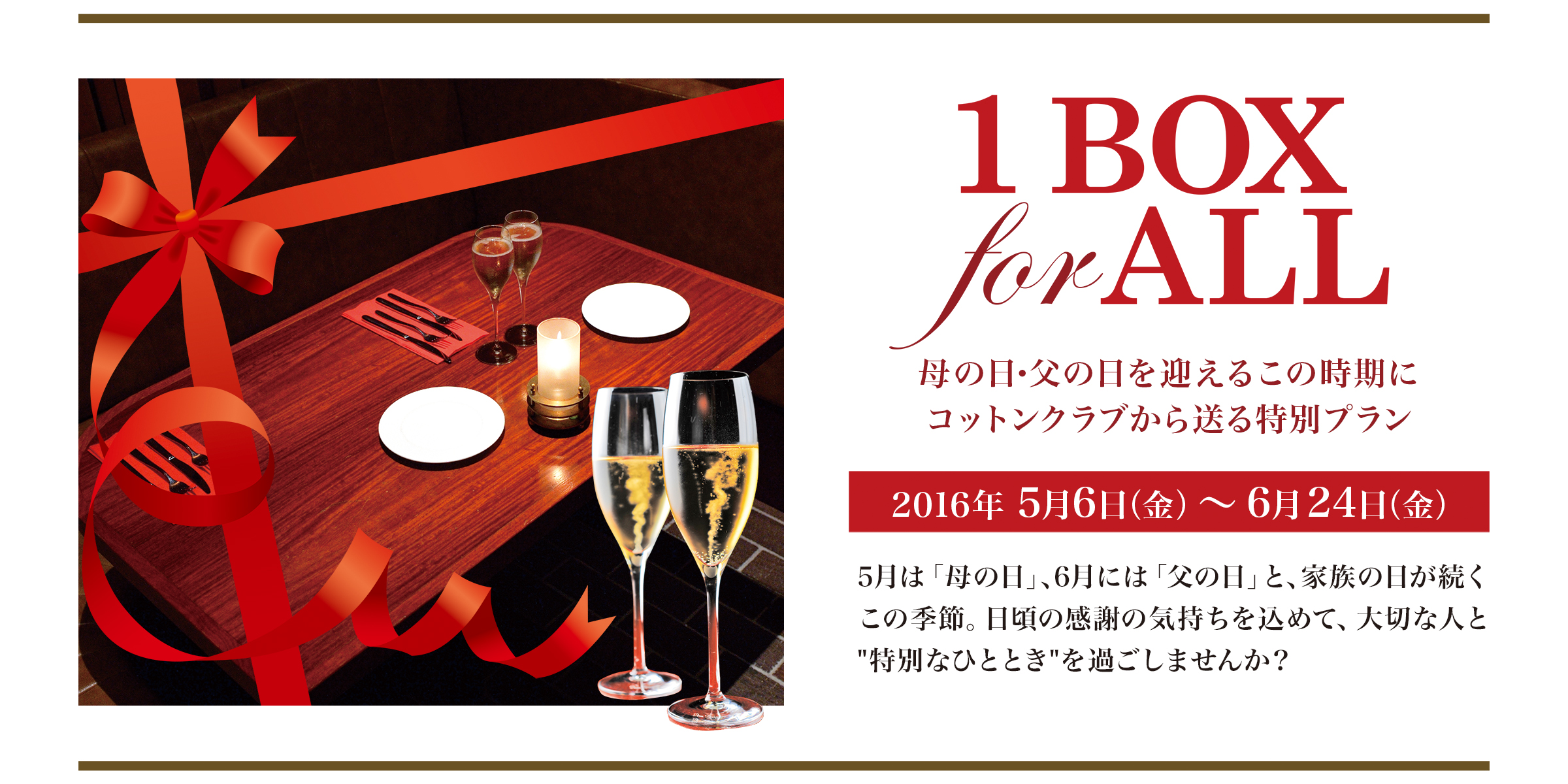 5月は「母の日」、6月には「父の日」と、家族の日が続くこの季節。日頃の感謝の気持ちを込めて、大切な人と特別なひとときを過ごしませんか？母の日・父の日を迎えるこの時期にコットンクラブから送る特別プラン