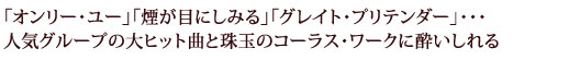 「オンリー･ユー」「煙が目にしみる」「グレイト・プリテンダー」・・・人気グループの大ヒット曲と珠玉のコーラス・ワークに酔いしれる